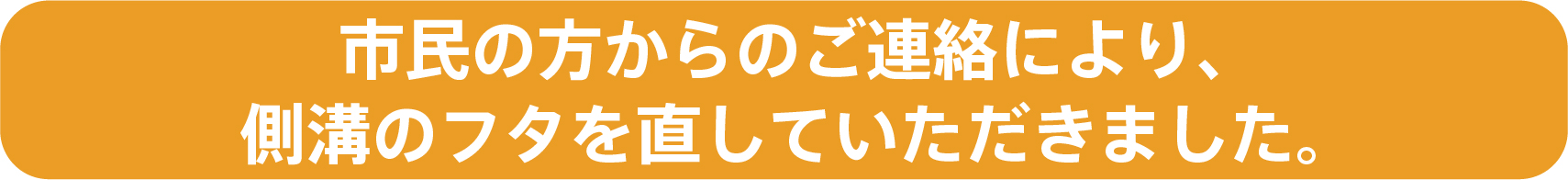 市民の方からのご連絡により、側溝のフタを直していただきました。