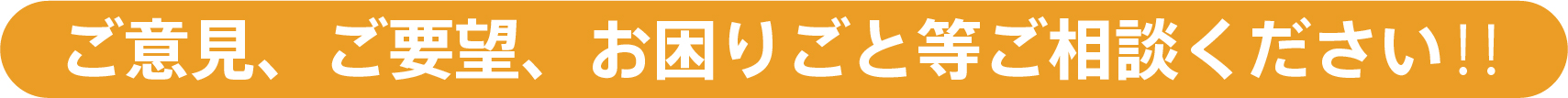 ご意見、ご要望、お困りごと等ご相談ください‼